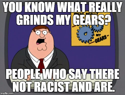 Peter Griffin News | YOU KNOW WHAT REALLY GRINDS MY GEARS? PEOPLE WHO SAY THERE NOT RACIST AND ARE. | image tagged in memes,peter griffin news | made w/ Imgflip meme maker