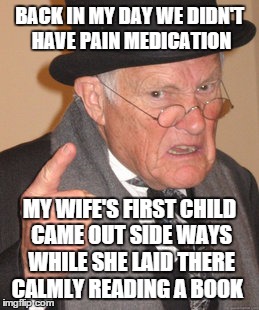 People in modern culture are wussies  | BACK IN MY DAY WE DIDN'T HAVE PAIN MEDICATION MY WIFE'S FIRST CHILD CAME OUT SIDE WAYS WHILE SHE LAID THERE CALMLY READING A BOOK | image tagged in memes,back in my day | made w/ Imgflip meme maker