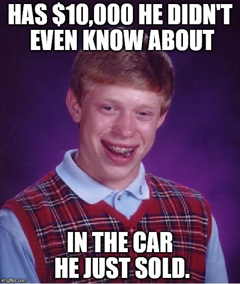 Bad Luck Brian | HAS $10,000 HE DIDN'T EVEN KNOW ABOUT IN THE CAR HE JUST SOLD. | image tagged in memes,bad luck brian | made w/ Imgflip meme maker