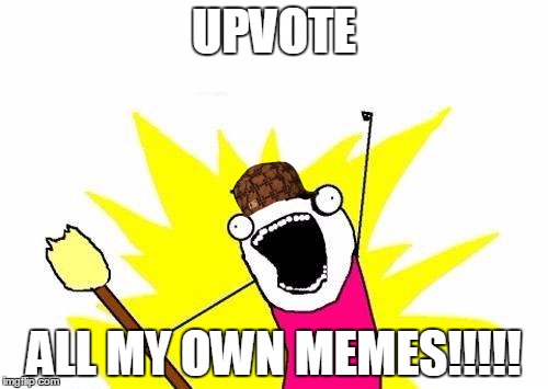 Upvote ALL my memes! | UPVOTE ALL MY OWN MEMES!!!!! | image tagged in memes,x all the y,scumbag | made w/ Imgflip meme maker