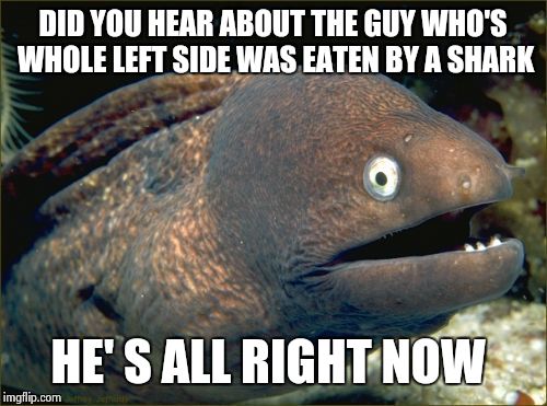 Bad Joke Eel | DID YOU HEAR ABOUT THE GUY WHO'S WHOLE LEFT SIDE WAS EATEN BY A SHARK HE' S ALL RIGHT NOW | image tagged in memes,bad joke eel | made w/ Imgflip meme maker