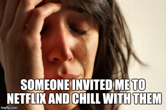 First World Problems | SOMEONE INVITED ME TO NETFLIX AND CHILL WITH THEM | image tagged in memes,first world problems,netflix and chill | made w/ Imgflip meme maker