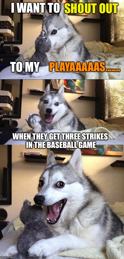 Bad Pun Dog | I WANT TO SHOUT OUT TO MY WHEN THEY GET THREE STRIKES IN THE BASEBALL GAME PLAYAAAAAS....... | image tagged in memes,bad pun dog | made w/ Imgflip meme maker