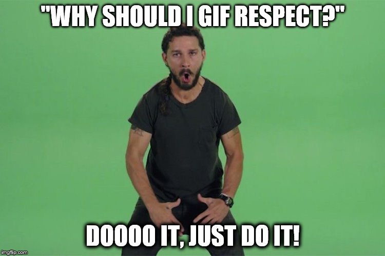 Shia labeouf JUST DO IT | "WHY SHOULD I GIF RESPECT?" DOOOO IT, JUST DO IT! | image tagged in shia labeouf just do it | made w/ Imgflip meme maker