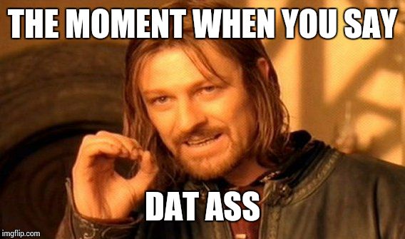 One Does Not Simply | THE MOMENT WHEN YOU SAY DAT ASS | image tagged in memes,one does not simply | made w/ Imgflip meme maker