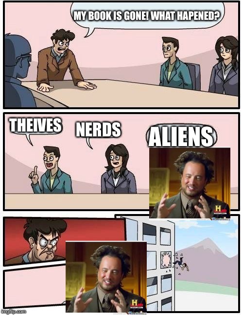 Boardroom Meeting Suggestion | MY BOOK IS GONE! WHAT HAPENED? THEIVES NERDS ALIENS | image tagged in memes,boardroom meeting suggestion | made w/ Imgflip meme maker