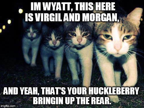 Wrong Neighboorhood Cats Meme | IM WYATT, THIS HERE IS VIRGIL AND MORGAN, AND YEAH, THAT'S YOUR HUCKLEBERRY BRINGIN UP THE REAR. | image tagged in memes,wrong neighboorhood cats | made w/ Imgflip meme maker