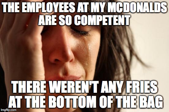 First World Problems Meme | THE EMPLOYEES AT MY MCDONALDS ARE SO COMPETENT THERE WEREN'T ANY FRIES AT THE BOTTOM OF THE BAG | image tagged in memes,first world problems | made w/ Imgflip meme maker