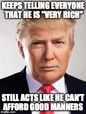Donald Trump | KEEPS TELLING EVERYONE THAT HE IS "VERY RICH" STILL ACTS LIKE HE CAN'T AFFORD GOOD MANNERS | image tagged in donald trump | made w/ Imgflip meme maker