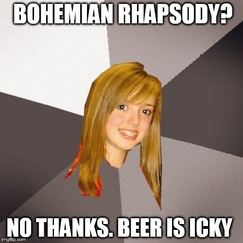 Musically Oblivious 8th Grader | BOHEMIAN RHAPSODY? NO THANKS. BEER IS ICKY | image tagged in memes,musically oblivious 8th grader | made w/ Imgflip meme maker