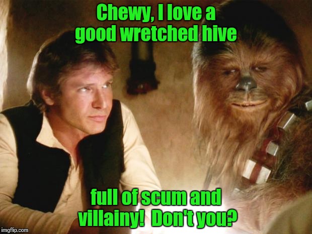 Viva Mos Eisley.............. | Chewy, I love a good wretched hive full of scum and villainy!  Don't you? | image tagged in han solo chewbacca,star wars | made w/ Imgflip meme maker
