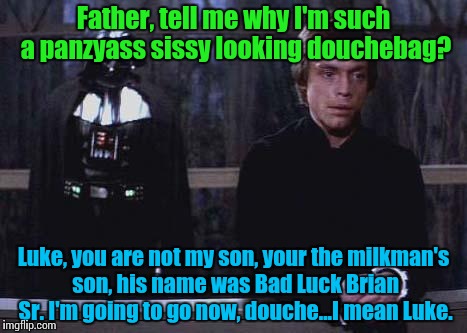 So, the Milkman's son, huh? | Father, tell me why I'm such a panzyass sissy looking douchebag? Luke, you are not my son, your the milkman's son, his name was Bad Luck Bri | image tagged in darth vader luke skywalker,star wars | made w/ Imgflip meme maker