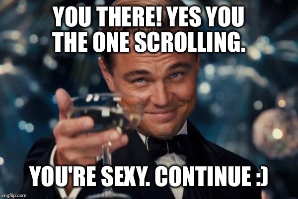 In case you didn't know:) cheers to that! | YOU THERE! YES YOU THE ONE SCROLLING. YOU'RE SEXY. CONTINUE :) | image tagged in memes,leonardo dicaprio cheers | made w/ Imgflip meme maker