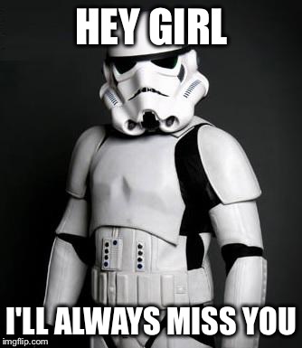 Stormtrooper Pick Up Liner | HEY GIRL I'LL ALWAYS MISS YOU | image tagged in memes,stormtrooper pick up liner,star wars,funny,stormtrooper,funny memes | made w/ Imgflip meme maker