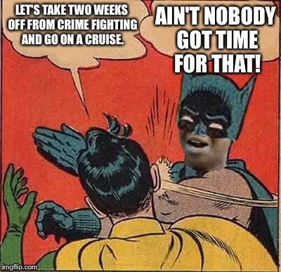 Batman slapping Robin | LET'S TAKE TWO WEEKS OFF FROM CRIME FIGHTING AND GO ON A CRUISE. AIN'T NOBODY GOT TIME FOR THAT! | image tagged in memes,batman slapping robin,aint nobody got time for that | made w/ Imgflip meme maker