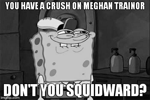 Don't You Squidward Meme | YOU HAVE A CRUSH ON MEGHAN TRAINOR DON'T YOU SQUIDWARD? | image tagged in memes,dont you squidward | made w/ Imgflip meme maker