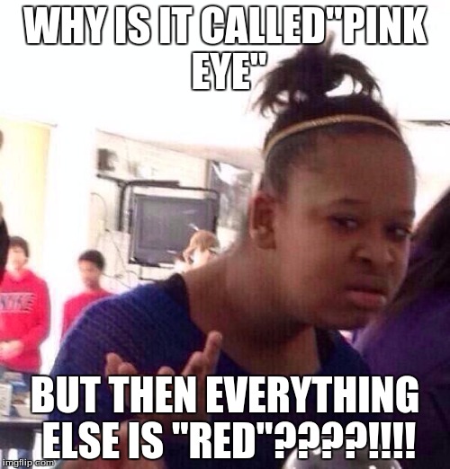 Black Girl Wat Meme | WHY IS IT CALLED"PINK EYE" BUT THEN EVERYTHING ELSE IS "RED"????!!!! | image tagged in memes,black girl wat | made w/ Imgflip meme maker
