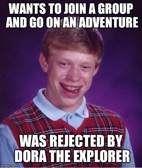 Bad Luck Brian | WANTS TO JOIN A GROUP AND GO ON AN ADVENTURE WAS REJECTED BY DORA THE EXPLORER | image tagged in memes,bad luck brian | made w/ Imgflip meme maker