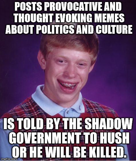 If I ever disappear, you know who is responsible | POSTS PROVOCATIVE AND THOUGHT EVOKING MEMES ABOUT POLITICS AND CULTURE IS TOLD BY THE SHADOW GOVERNMENT TO HUSH OR HE WILL BE KILLED. | image tagged in memes,bad luck brian,shawnljohnson,shadow government,illuminati | made w/ Imgflip meme maker