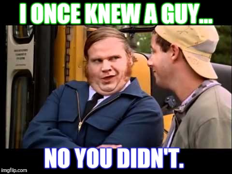 Chris farley  | I ONCE KNEW A GUY... NO YOU DIDN'T. | image tagged in chris farley | made w/ Imgflip meme maker
