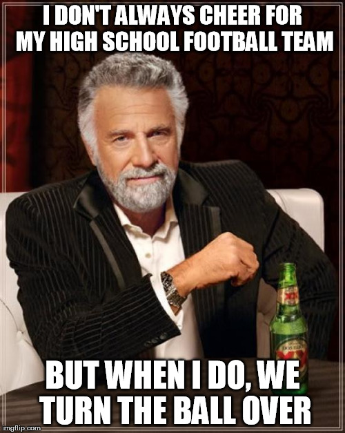 Don't get your hopes too high for your high school team | I DON'T ALWAYS CHEER FOR MY HIGH SCHOOL FOOTBALL TEAM BUT WHEN I DO, WE TURN THE BALL OVER | image tagged in memes,the most interesting man in the world,high school,football,bad luck | made w/ Imgflip meme maker