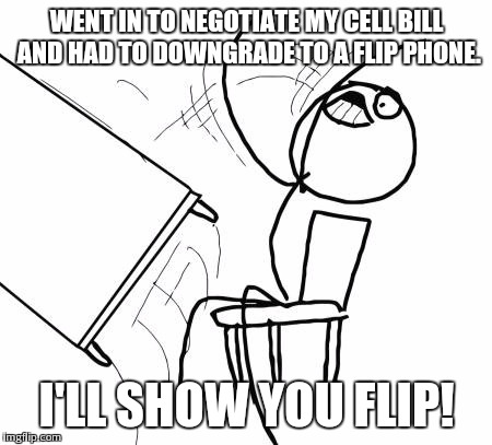 Table Flip Guy Meme | WENT IN TO NEGOTIATE MY CELL BILL AND HAD TO DOWNGRADE TO A FLIP PHONE. I'LL SHOW YOU FLIP! | image tagged in memes,table flip guy | made w/ Imgflip meme maker