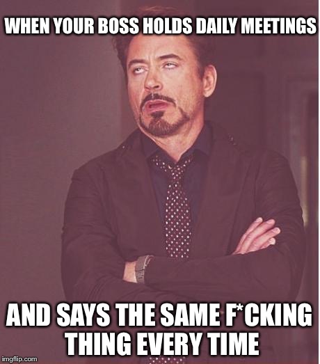 Face You Make Robert Downey Jr | WHEN YOUR BOSS HOLDS DAILY MEETINGS AND SAYS THE SAME F*CKING THING EVERY TIME | image tagged in memes,face you make robert downey jr | made w/ Imgflip meme maker