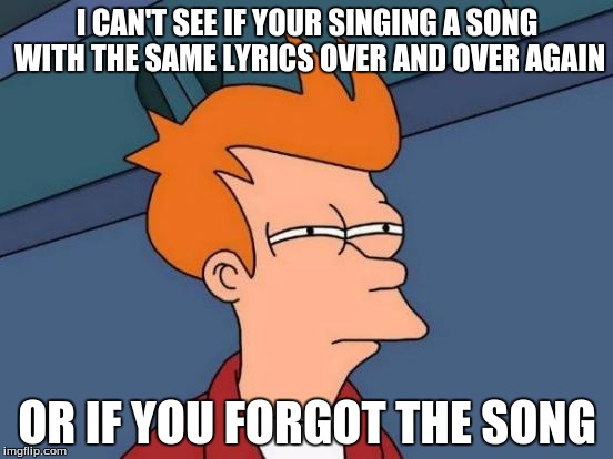 Futurama Fry | I CAN'T SEE IF YOUR SINGING A SONG WITH THE SAME LYRICS OVER AND OVER AGAIN OR IF YOU FORGOT THE SONG | image tagged in memes,futurama fry | made w/ Imgflip meme maker