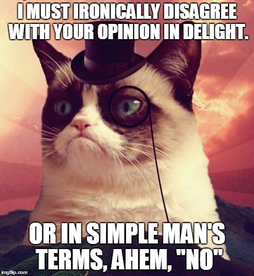 Grumpy Cat Top Hat | I MUST IRONICALLY DISAGREE WITH YOUR OPINION IN DELIGHT. OR IN SIMPLE MAN'S TERMS, AHEM, "NO" | image tagged in memes,grumpy cat top hat,grumpy cat | made w/ Imgflip meme maker