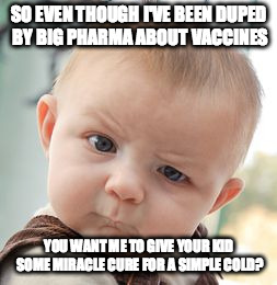 Skeptical Baby | SO EVEN THOUGH I'VE BEEN DUPED BY BIG PHARMA ABOUT VACCINES YOU WANT ME TO GIVE YOUR KID SOME MIRACLE CURE FOR A SIMPLE COLD? | image tagged in memes,skeptical baby | made w/ Imgflip meme maker