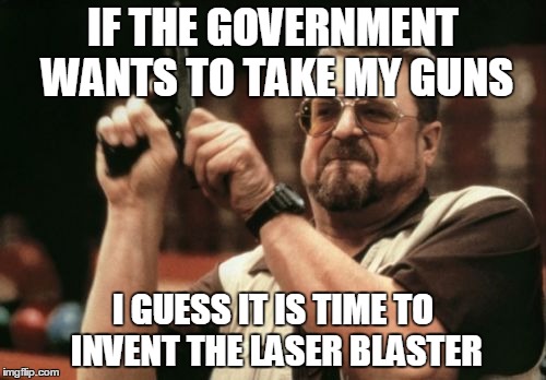 Am I The Only One Around Here | IF THE GOVERNMENT WANTS TO TAKE MY GUNS I GUESS IT IS TIME TO INVENT THE LASER BLASTER | image tagged in memes,am i the only one around here | made w/ Imgflip meme maker