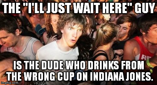 I watched The Last Crusade last week, and this struck me. | THE "I'LL JUST WAIT HERE" GUY IS THE DUDE WHO DRINKS FROM THE WRONG CUP ON INDIANA JONES. | image tagged in memes,sudden clarity clarence | made w/ Imgflip meme maker