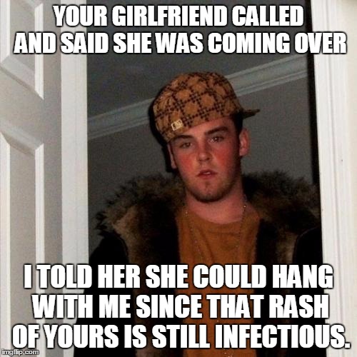 Scumbag Steve | YOUR GIRLFRIEND CALLED AND SAID SHE WAS COMING OVER I TOLD HER SHE COULD HANG WITH ME SINCE THAT RASH OF YOURS IS STILL INFECTIOUS. | image tagged in memes,scumbag steve | made w/ Imgflip meme maker