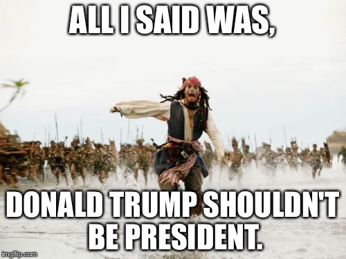 Run while you can | ALL I SAID WAS, DONALD TRUMP SHOULDN'T BE PRESIDENT. | image tagged in memes,jack sparrow being chased | made w/ Imgflip meme maker