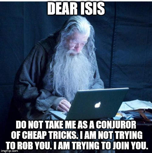 Gandalf Checks His Email | DEAR ISIS DO NOT TAKE ME AS A CONJUROR OF CHEAP TRICKS. I AM NOT TRYING TO ROB YOU. I AM TRYING TO JOIN YOU. | image tagged in gandalf checks his email | made w/ Imgflip meme maker