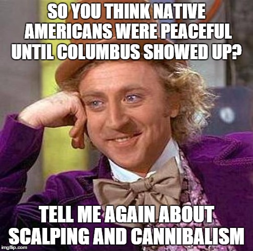 History as it occurred, not as " progressives " would like it to be.  | SO YOU THINK NATIVE AMERICANS WERE PEACEFUL UNTIL COLUMBUS SHOWED UP? TELL ME AGAIN ABOUT SCALPING AND CANNIBALISM | image tagged in memes,creepy condescending wonka | made w/ Imgflip meme maker