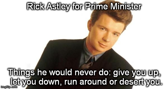 Rick Astley | Rick Astley for Prime Minister Things he would never do: give you up, 
let you down, run around or desert you. | image tagged in rick astley | made w/ Imgflip meme maker