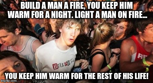 Sudden Clarity Clarence Meme | BUILD A MAN A FIRE, YOU KEEP HIM WARM FOR A NIGHT. LIGHT A MAN ON FIRE... YOU KEEP HIM WARM FOR THE REST OF HIS LIFE! | image tagged in memes,sudden clarity clarence | made w/ Imgflip meme maker