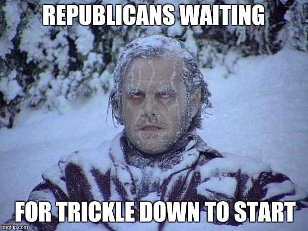 Jack Nicholson The Shining Snow Meme | REPUBLICANS WAITING FOR TRICKLE DOWN TO START | image tagged in memes,jack nicholson the shining snow | made w/ Imgflip meme maker