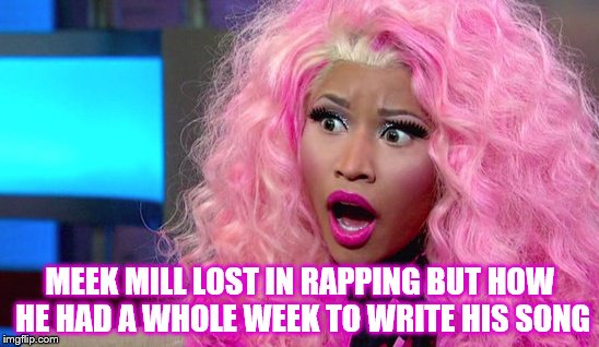 Nicki Angry | MEEK MILL LOST IN RAPPING BUT HOW HE HAD A WHOLE WEEK TO WRITE HIS SONG | image tagged in nicki angry | made w/ Imgflip meme maker