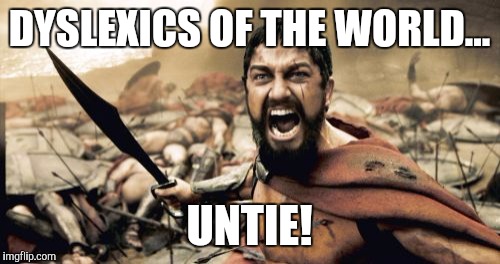 Sparta Leonidas Meme | DYSLEXICS OF THE WORLD... UNTIE! | image tagged in memes,sparta leonidas | made w/ Imgflip meme maker