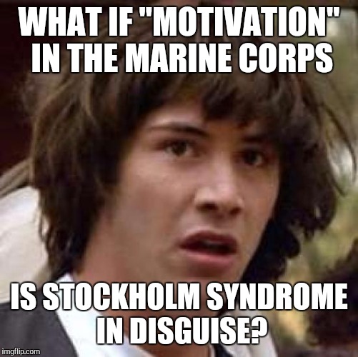 Marine Corps "Motivation" | WHAT IF "MOTIVATION" IN THE MARINE CORPS IS STOCKHOLM SYNDROME IN DISGUISE? | image tagged in conspiracy keanu,marine corps jokes,marines,military,stockholm syndrome | made w/ Imgflip meme maker