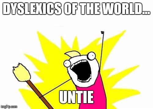 X All The Y Meme | DYSLEXICS OF THE WORLD... UNTIE | image tagged in memes,x all the y | made w/ Imgflip meme maker