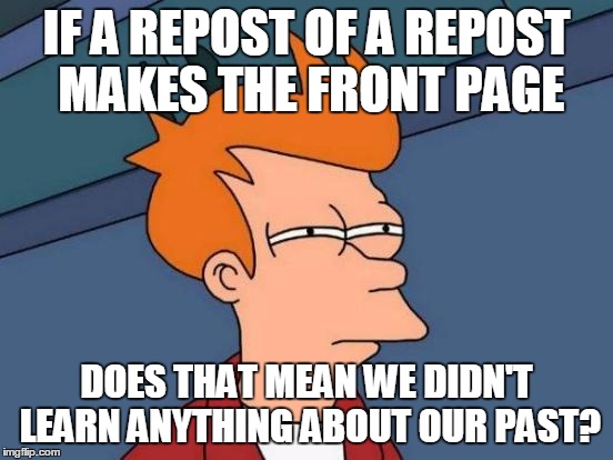 Futurama Fry Meme | IF A REPOST OF A REPOST MAKES THE FRONT PAGE DOES THAT MEAN WE DIDN'T LEARN ANYTHING ABOUT OUR PAST? | image tagged in memes,futurama fry | made w/ Imgflip meme maker