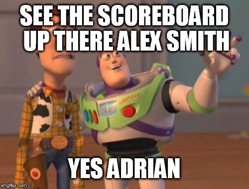 X, X Everywhere Meme | SEE THE SCOREBOARD UP THERE ALEX SMITH YES ADRIAN | image tagged in memes,x x everywhere | made w/ Imgflip meme maker