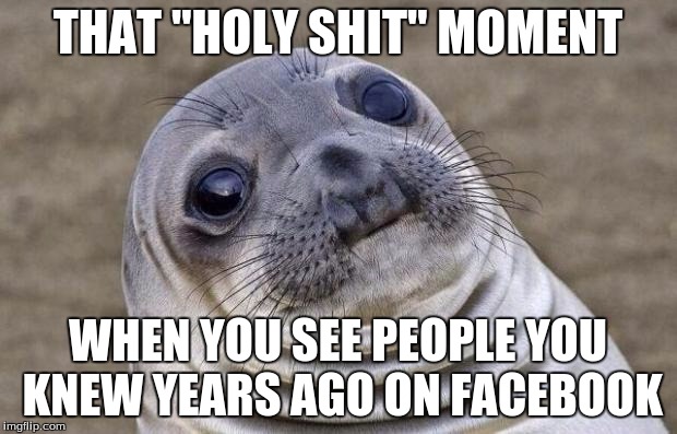 "Oh, hey! Small world, huh? You haven't aged a day!" *bad poker face* | THAT "HOLY SHIT" MOMENT WHEN YOU SEE PEOPLE YOU KNEW YEARS AGO ON FACEBOOK | image tagged in memes,awkward moment sealion | made w/ Imgflip meme maker