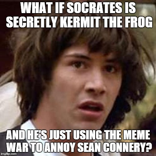 Conspiracy Keanu Meme | WHAT IF SOCRATES IS SECRETLY KERMIT THE FROG AND HE'S JUST USING THE MEME WAR TO ANNOY SEAN CONNERY? | image tagged in memes,conspiracy keanu | made w/ Imgflip meme maker