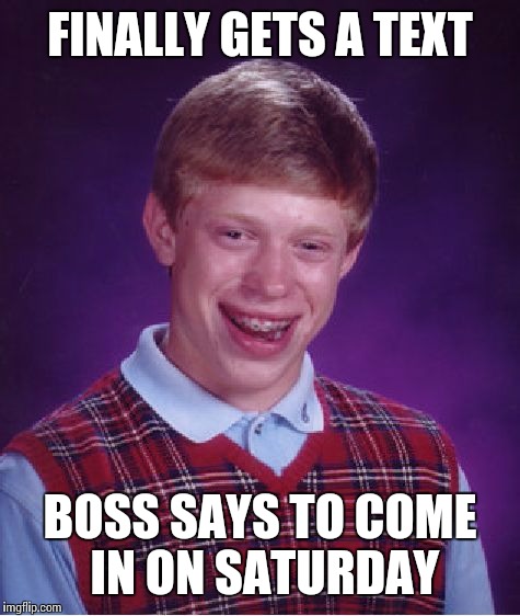 Bad Luck Brian | FINALLY GETS A TEXT BOSS SAYS TO COME IN ON SATURDAY | image tagged in memes,bad luck brian | made w/ Imgflip meme maker