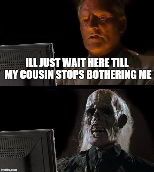 I'll Just Wait Here Meme | ILL JUST WAIT HERE TILL MY COUSIN STOPS BOTHERING ME | image tagged in memes,ill just wait here | made w/ Imgflip meme maker
