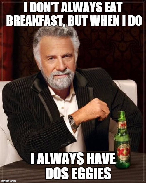 The Most Interesting Man In The World | I DON'T ALWAYS EAT BREAKFAST, BUT WHEN I DO I ALWAYS HAVE    DOS EGGIES | image tagged in memes,the most interesting man in the world | made w/ Imgflip meme maker